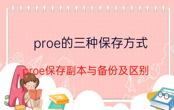 proe的三种保存方式 proe保存副本与备份及区别？